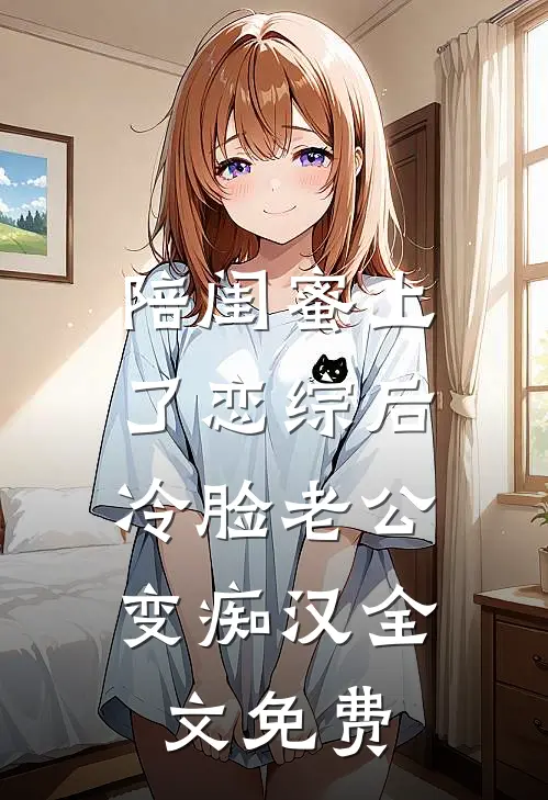 陪闺蜜上了恋综后，冷脸老公变痴汉全文免费
