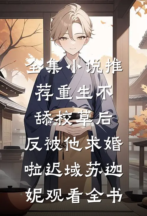 全集小说推荐重生不舔校草后，反被他求婚啦迟域苏迦妮观看全书