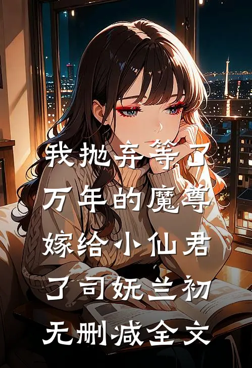 我抛弃等了万年的魔尊，嫁给小仙君了司妩兰初无删减全文