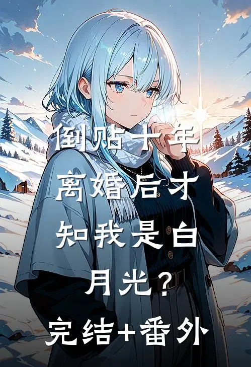 倒贴十年，离婚后才知我是白月光？完结+番外