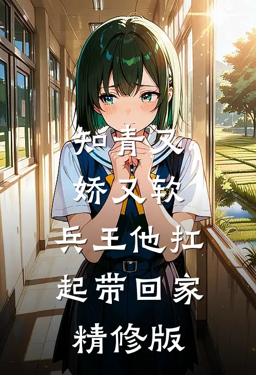 知青又娇又软，兵王他扛起带回家精修版