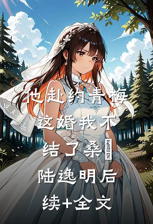 他赴约青梅，这婚我不结了桑玥陆逸明后续+全文