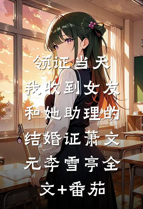 领证当天，我收到女友和她助理的结婚证萧文元李雪亭全文+番茄