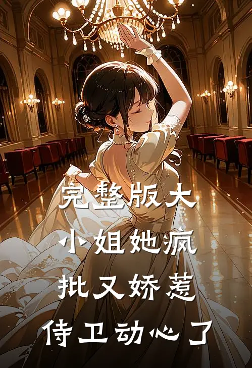 完整版大小姐她疯批又娇惹，侍卫动心了