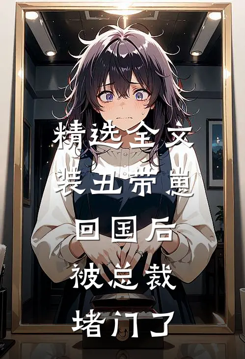 精选全文装丑带崽回国后，被总裁堵门了