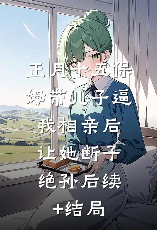 正月十五保姆带儿子逼我相亲后，让她断子绝孙后续+结局