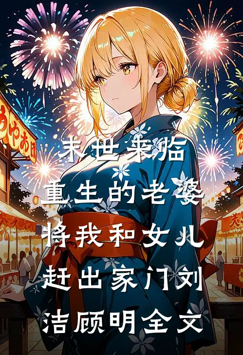 末世来临，重生的老婆将我和女儿赶出家门刘洁顾明全文