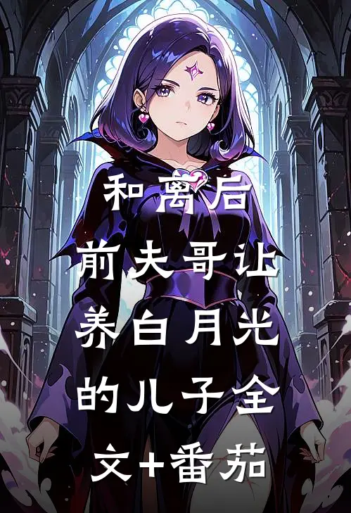 和离后，前夫哥让养白月光的儿子全文+番茄