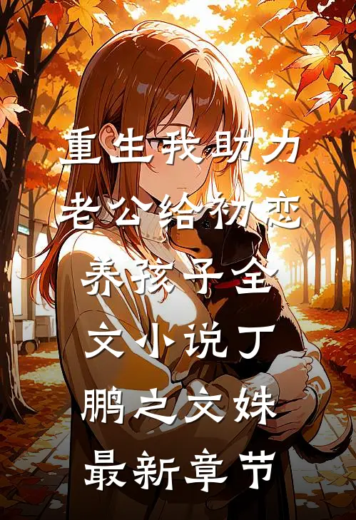 重生我助力老公给初恋养孩子全文小说丁鹏之文姝最新章节