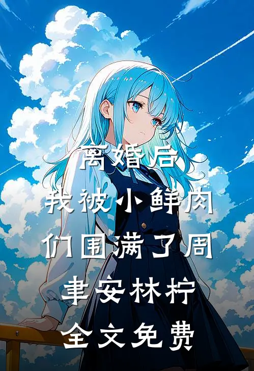 离婚后，我被小鲜肉们围满了周聿安林柠全文免费