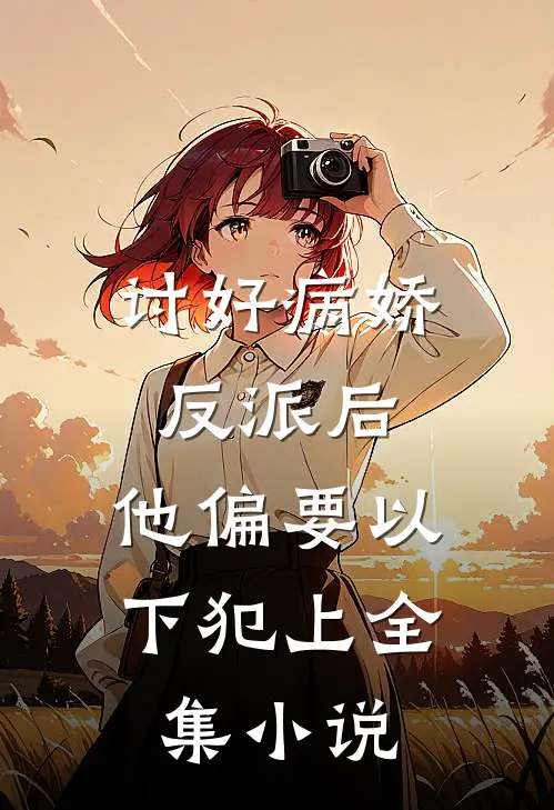 讨好病娇反派后，他偏要以下犯上全集小说