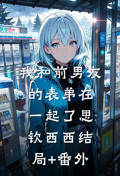 我和前男友的表弟在一起了思钦西西结局+番外