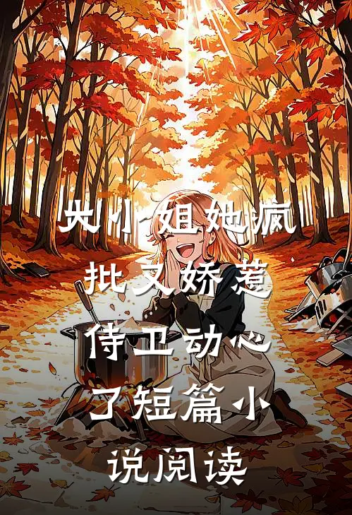 大小姐她疯批又娇惹，侍卫动心了短篇小说阅读