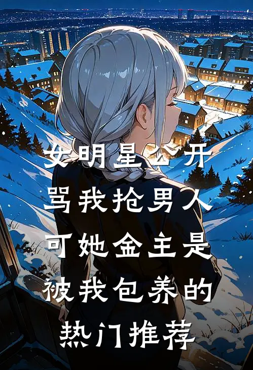 女明星公开骂我抢男人，可她金主是被我包养的热门推荐