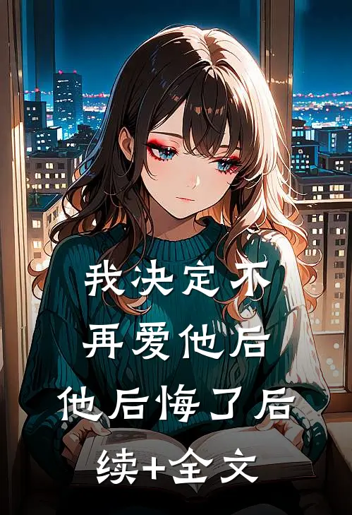 我决定不再爱他后，他后悔了后续+全文