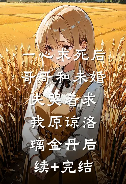 一心求死后，哥哥和未婚夫哭着求我原谅洛璃金丹后续+完结