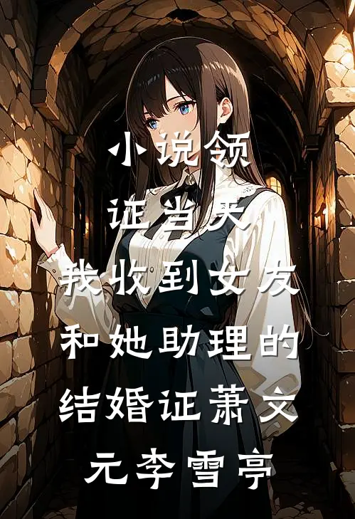 小说领证当天，我收到女友和她助理的结婚证(萧文元李雪亭)