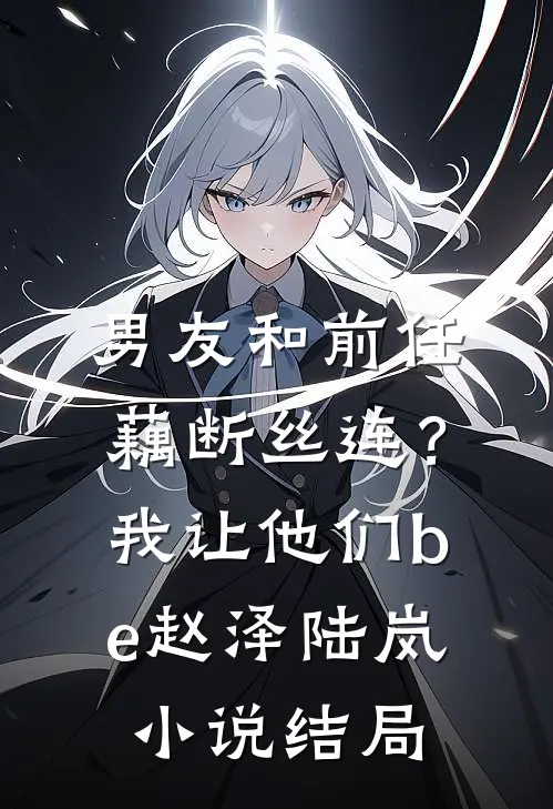 男友和前任藕断丝连？我让他们be赵泽陆岚小说结局