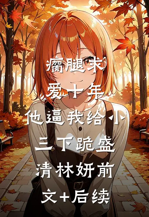 瘸腿求爱十年，他逼我给小三下跪盛清林妍前文+后续