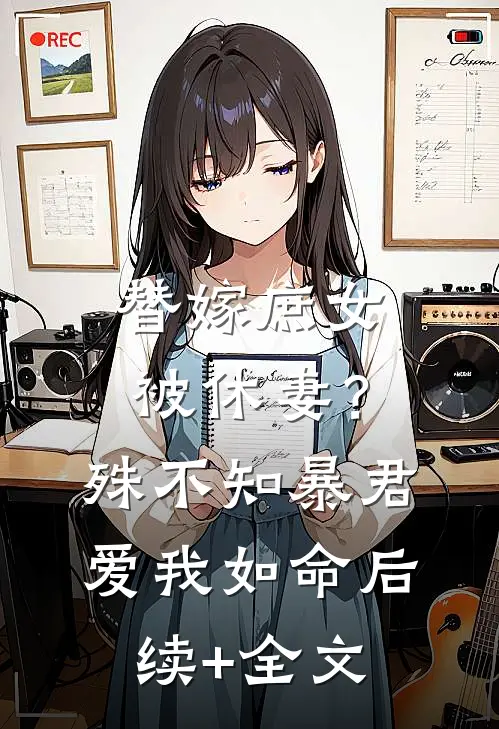替嫁庶女被休妻？殊不知暴君爱我如命后续+全文