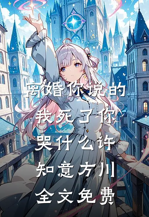 离婚你说的，我死了你哭什么许知意方川全文免费