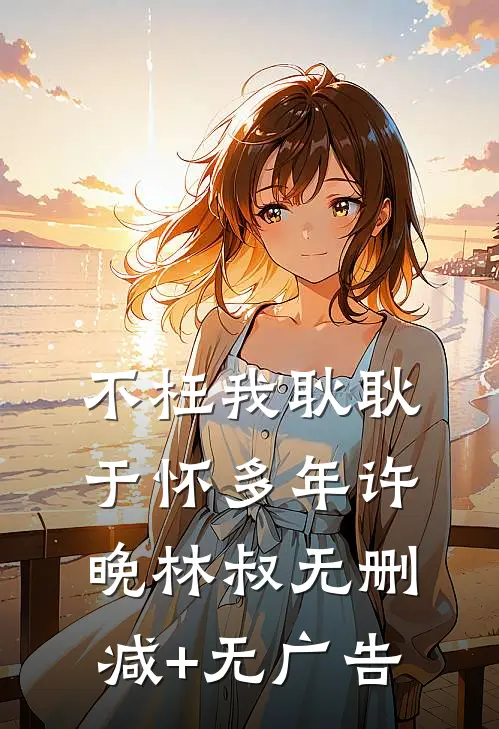 不枉我耿耿于怀多年许晚林叔无删减+无广告