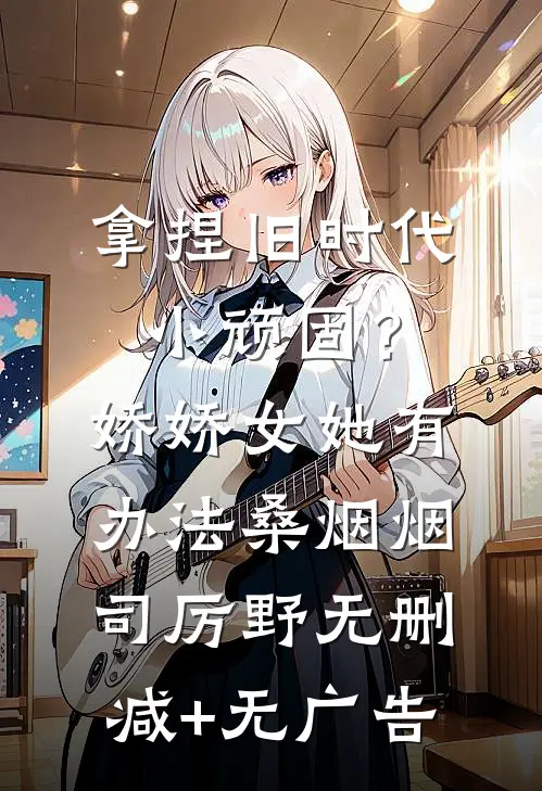 拿捏旧时代小顽固？娇娇女她有办法桑烟烟司厉野无删减+无广告