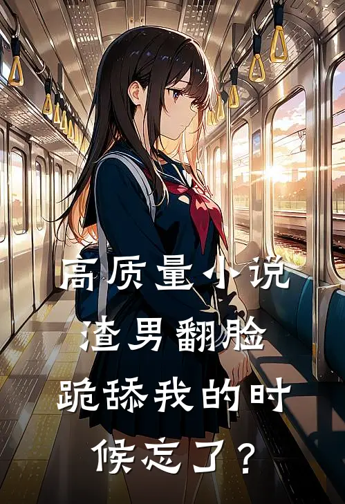 高质量小说渣男翻脸，跪舔我的时候忘了？