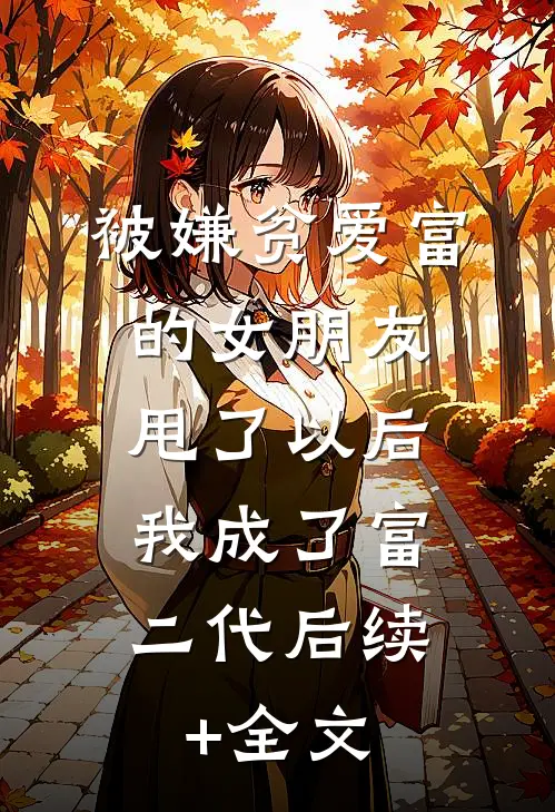 被嫌贫爱富的女朋友甩了以后，我成了富二代后续+全文