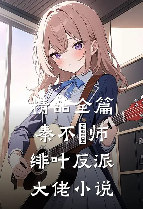 精品全篇秦不俍师绯叶反派大佬小说