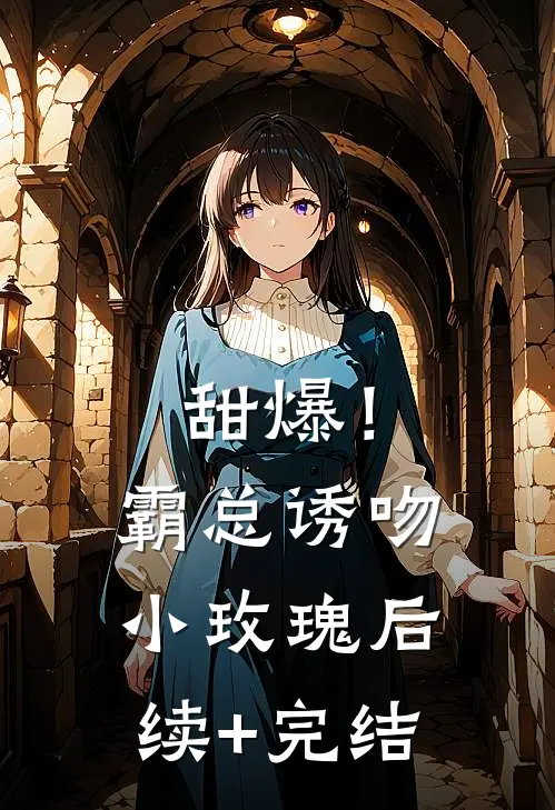 甜爆！霸总诱吻小玫瑰后续+完结