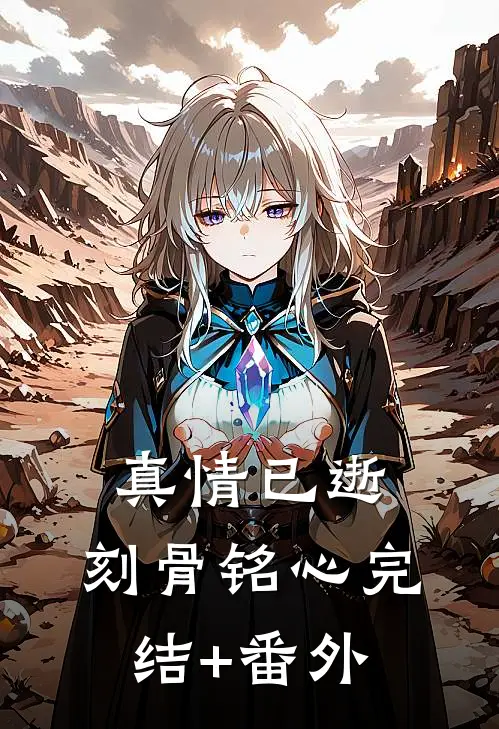 真情已逝，刻骨铭心完结+番外