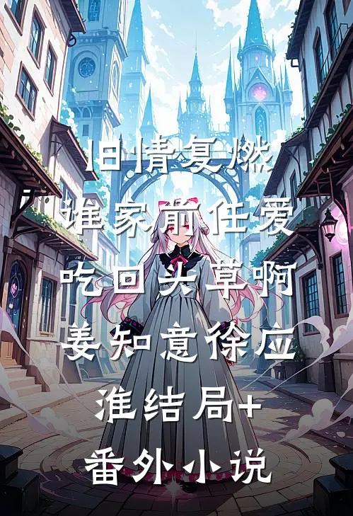 旧情复燃：谁家前任爱吃回头草啊姜知意徐应淮结局+番外小说