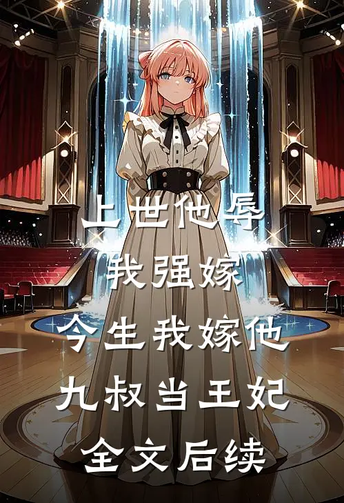 上世他辱我强嫁，今生我嫁他九叔当王妃全文后续