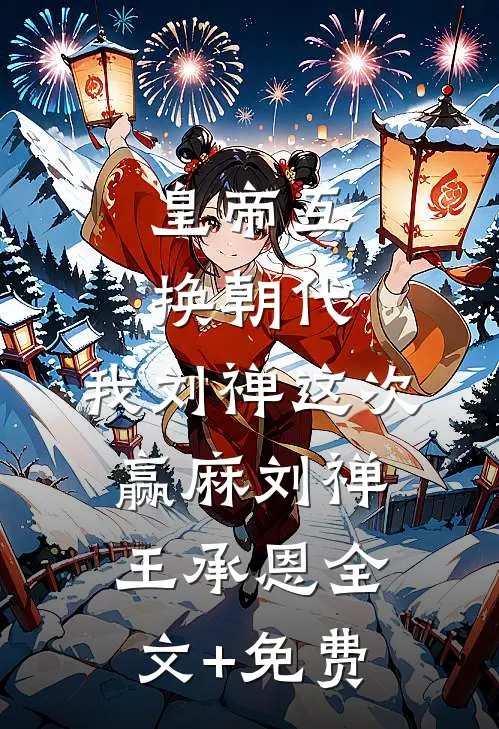 皇帝互换朝代：我刘禅这次赢麻刘禅王承恩全文+免费