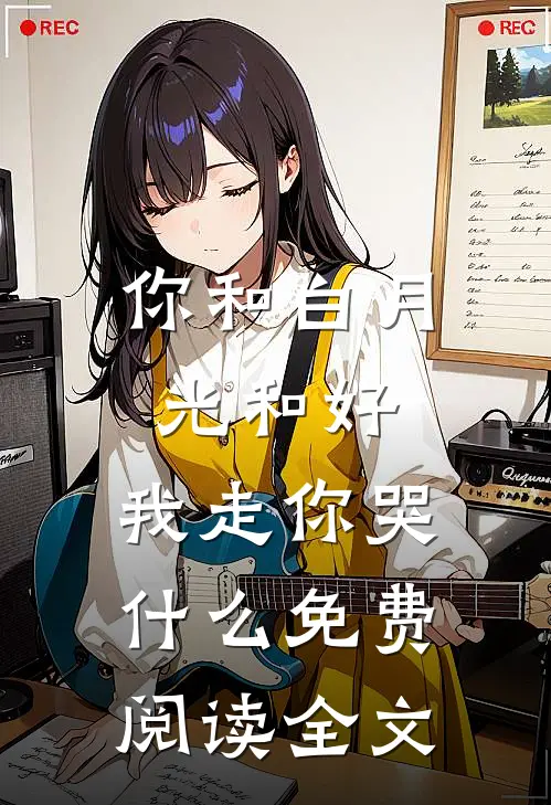 你和白月光和好，我走你哭什么免费阅读全文
