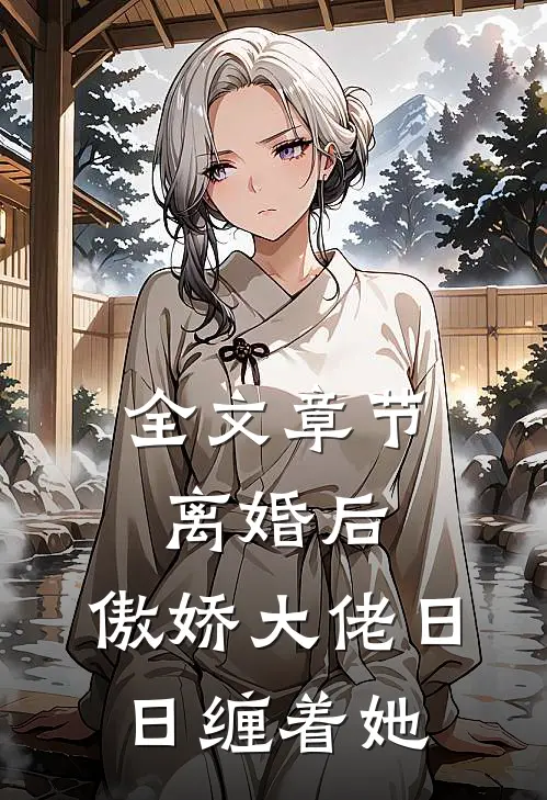 全文章节离婚后，傲娇大佬日日缠着她