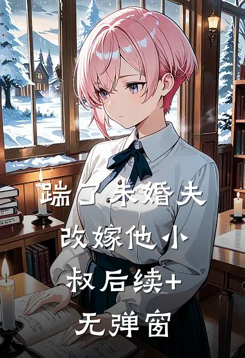 踹了未婚夫，改嫁他小叔后续+无弹窗