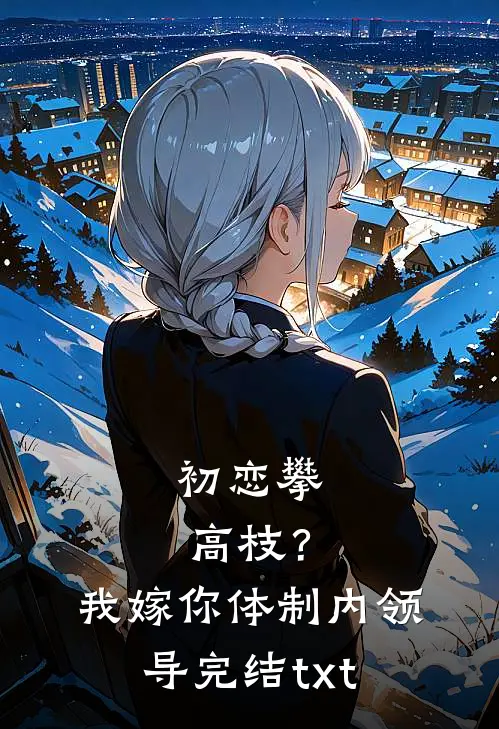 初恋攀高枝？我嫁你体制内领导完结txt