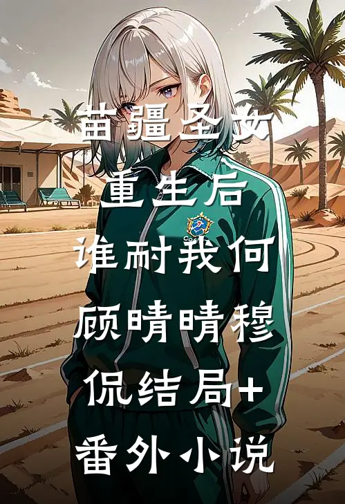 苗疆圣女重生后，谁耐我何顾晴晴穆侃结局+番外小说