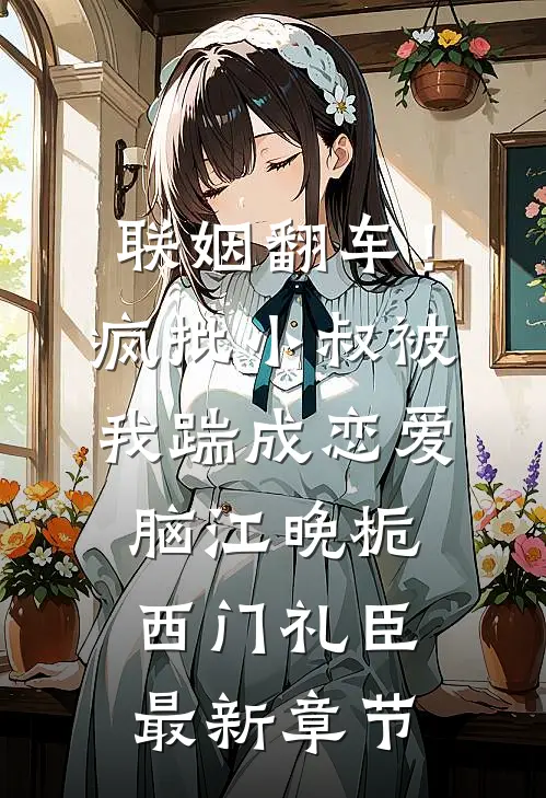 联姻翻车！疯批小叔被我踹成恋爱脑江晚栀西门礼臣最新章节