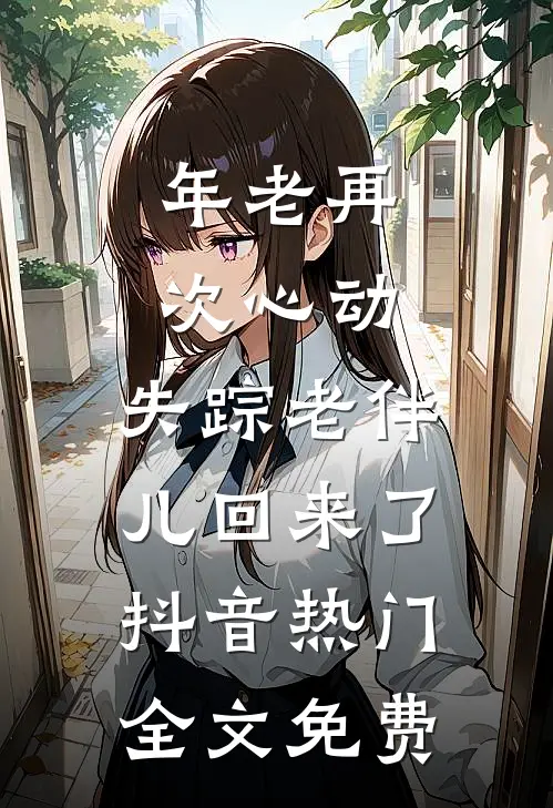 年老再次心动，失踪老伴儿回来了抖音热门全文免费
