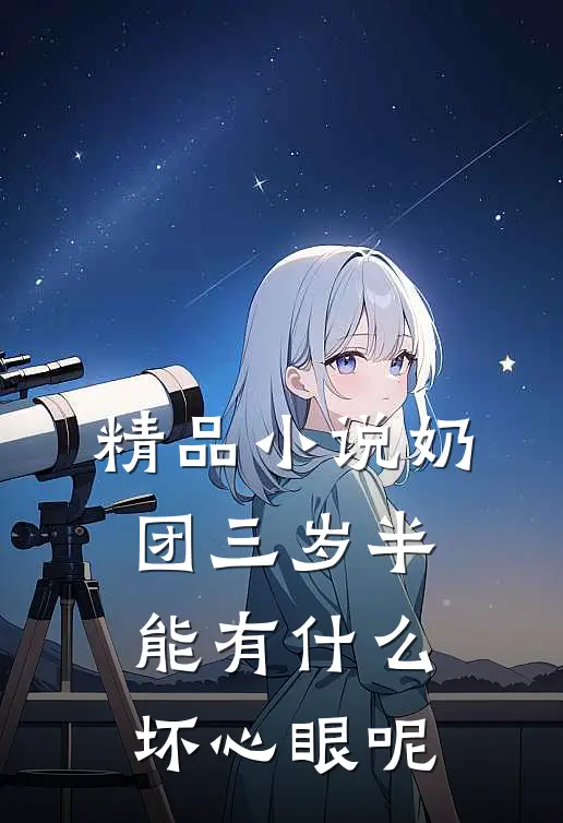 精品小说奶团三岁半，能有什么坏心眼呢