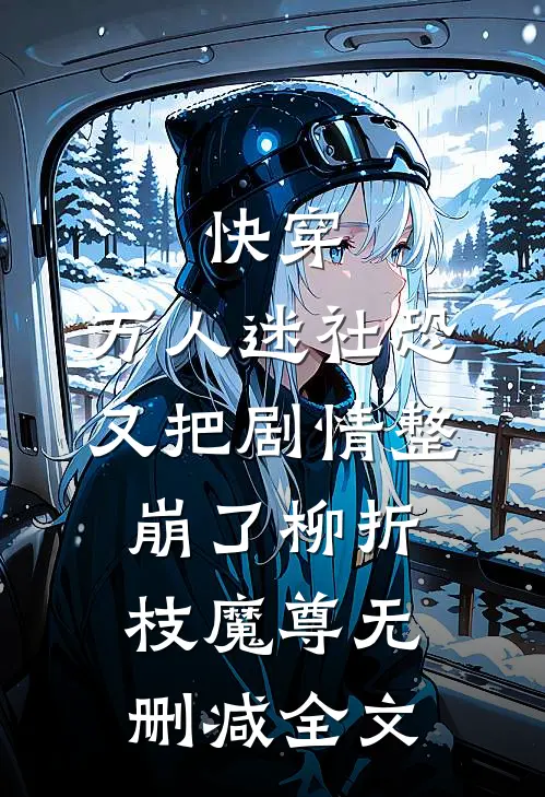 快穿：万人迷社恐又把剧情整崩了柳折枝魔尊无删减全文