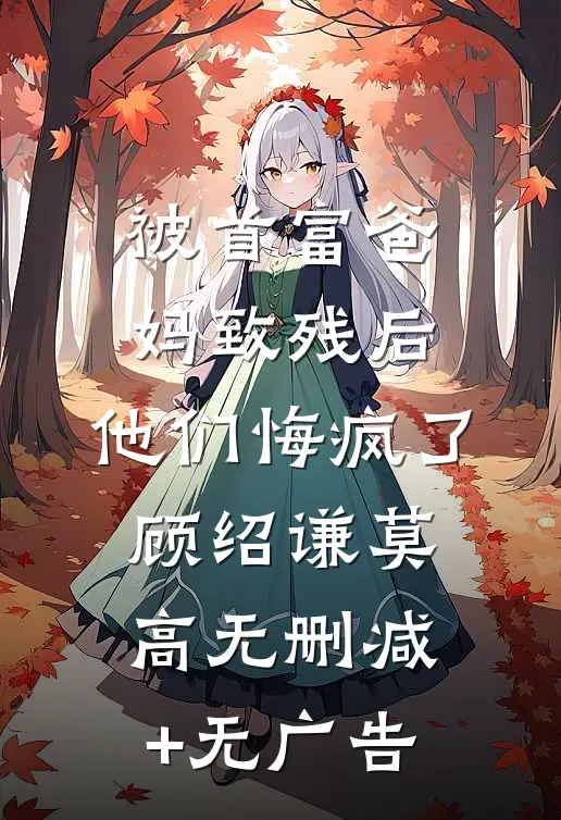 被首富爸妈致残后，他们悔疯了顾绍谦莫高无删减+无广告