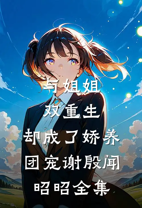 与姐姐双重生，却成了娇养团宠谢殷闻昭昭 全集