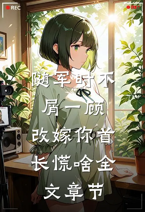 随军时不屑一顾，改嫁你首长慌啥全文章节