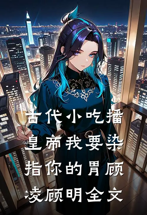 古代小吃播：皇帝我要染指你的胃顾凌顾明全文