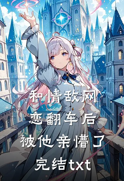 和情敌网恋翻车后，被他亲懵了完结txt