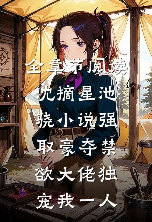 全章节阅读沈摘星池骁小说-强取豪夺禁欲大佬独宠我一人